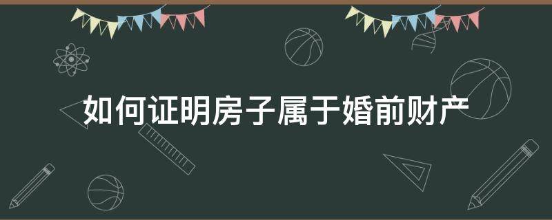 如何证明房子属于婚前财产 婚前买的房子怎么证明是婚前财产