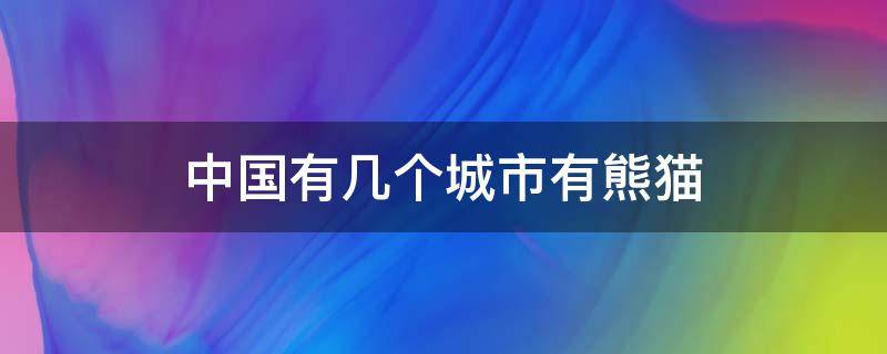 中国有几个城市有熊猫 中国哪些省份有熊猫