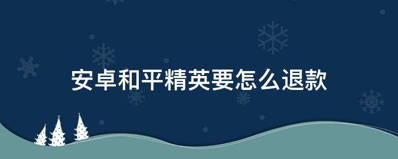 安卓和平精英要怎么退款 和平精英怎么退款安卓教程