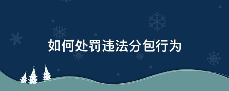 如何处罚违法分包行为（关于违法分包的认定与处罚）