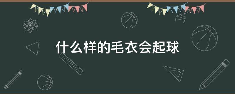 什么样的毛衣会起球 毛衣会起球吗