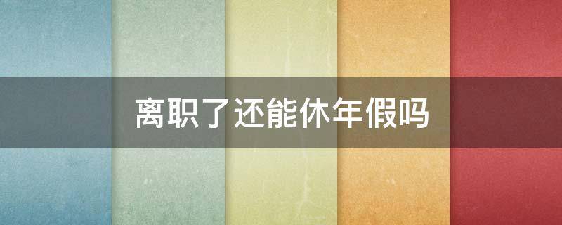 离职了还能休年假吗 离职以后年假可以休吗?