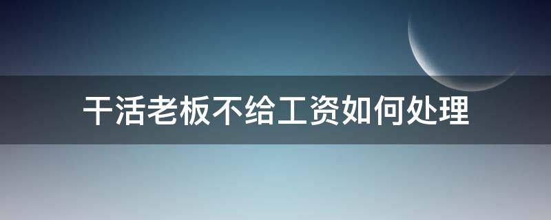 干活老板不给工资如何处理（工人做活老板不给工资怎么办）