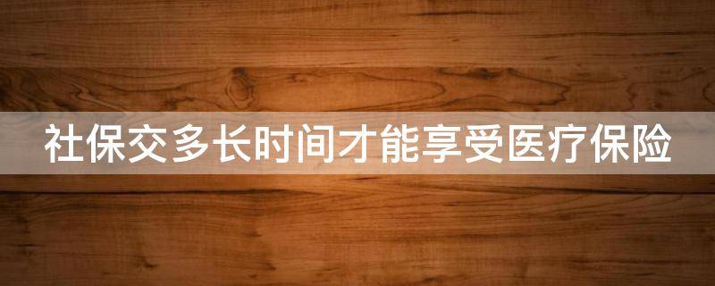 社保交多长时间才能享受医疗保险 社保交多长才可享受医保