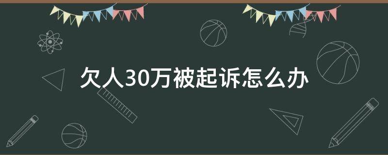 欠人30万被起诉怎么办（欠别人三十万,被起诉了怎么还）