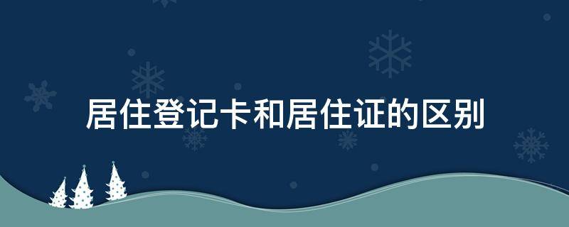 居住登记卡和居住证的区别 登记卡和居住证一样吗