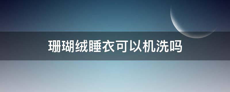 珊瑚绒睡衣可以机洗吗 珊瑚绒睡袍能用洗衣机洗吗