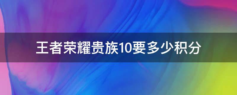 王者荣耀贵族10要多少积分 王者贵族10要多少贵族积分