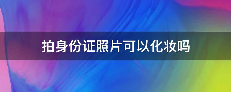 拍身份证照片可以化妆吗（重庆拍身份证照片可以化妆吗）