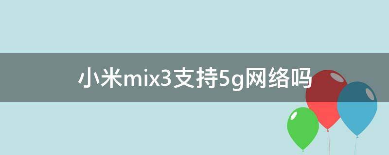 小米mix3支持5g网络吗（mix3可以用5g网络么）