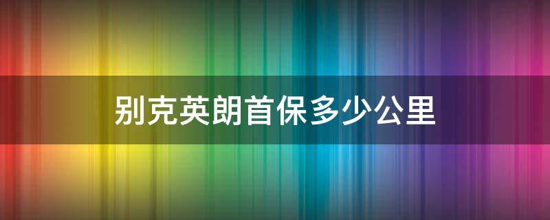 别克英朗首保多少公里（别克英朗首保多少公里及时间规定）