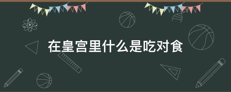 在皇宫里什么是吃对食（古代皇宫里说的对食是什么意思）