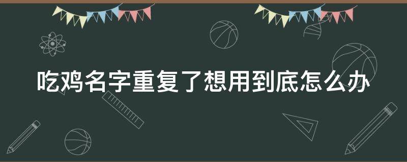 吃鸡名字重复了想用到底怎么办 吃鸡名字重复了怎样改名成功