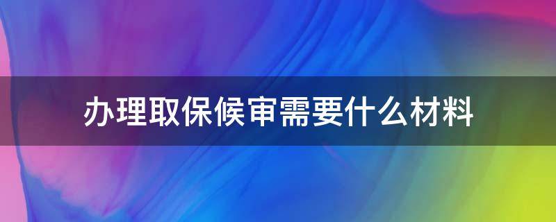 办理取保候审需要什么材料（办理取保候审需要哪些材料）