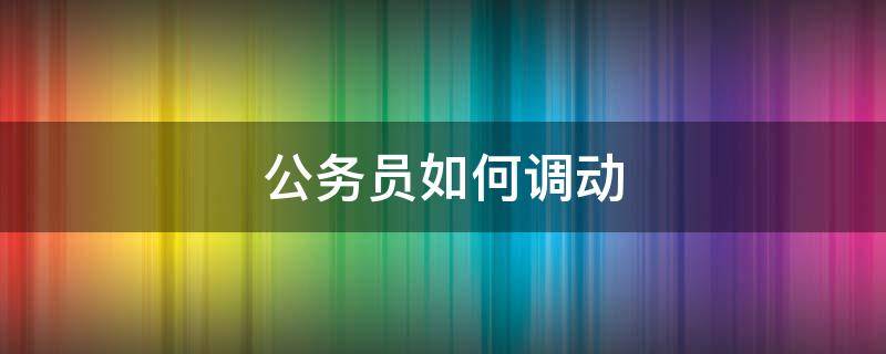 公务员如何调动（公务员如何调动到其他城市）