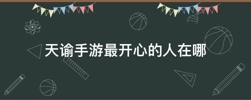 天谕手游最开心的人在哪 天谕手游最开心的人在哪里