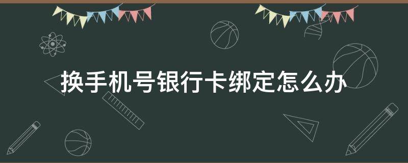 换手机号银行卡绑定怎么办（银行卡上绑定的手机号想换该怎么办）