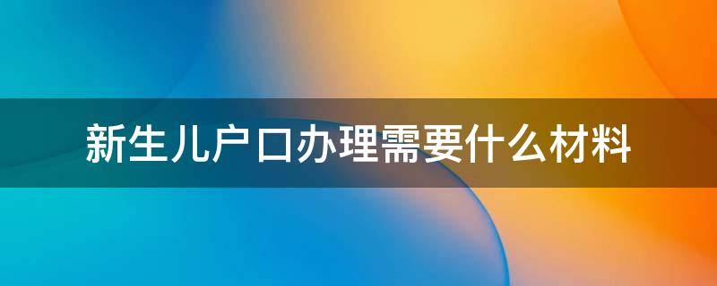 新生儿户口办理需要什么材料 新生儿户口本办理需要什么材料