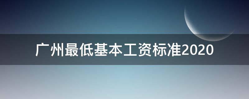 广州最低基本工资标准2020（广州最低基本工资标准2022）