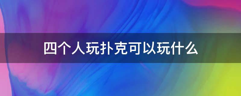 四个人玩扑克可以玩什么（四个人玩扑克能玩什么）