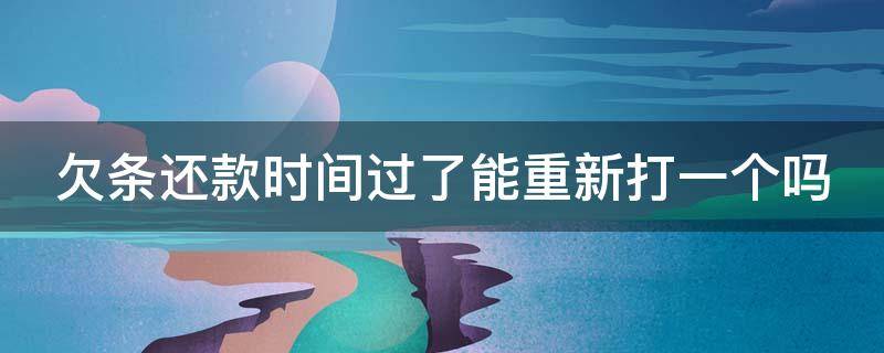 欠条还款时间过了能重新打一个吗（欠条还款时间过了能重新打一个吗有效吗）