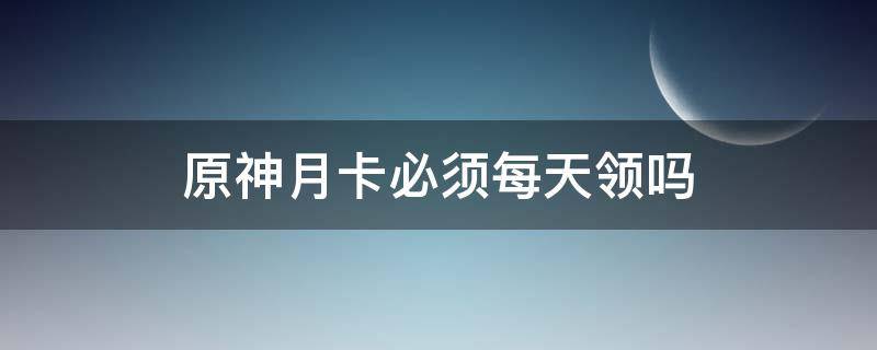 原神月卡必须每天领吗 原神没时间领月卡