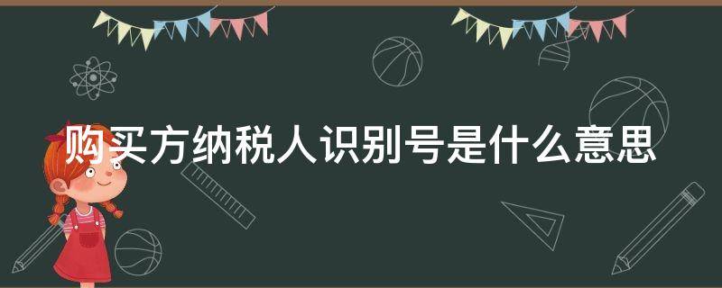 购买方纳税人识别号是什么意思（购买方纳税人识别号是什么意思啊）