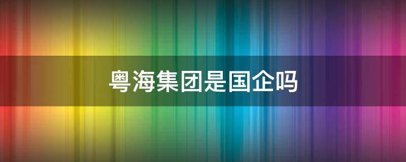 粤海集团是国企吗 广州粤海集团是国企吗