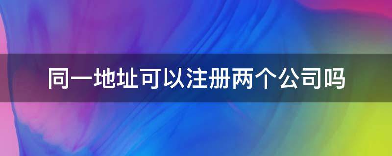 同一地址可以注册两个公司吗 两家公司可以注册一个地址吗