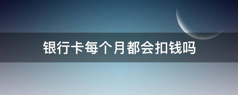 银行卡每个月都会扣钱吗 邮政银行卡每个月都会扣钱吗