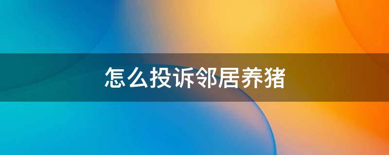 怎么投诉邻居养猪 邻居在我家旁边养猪,可以投诉他吗