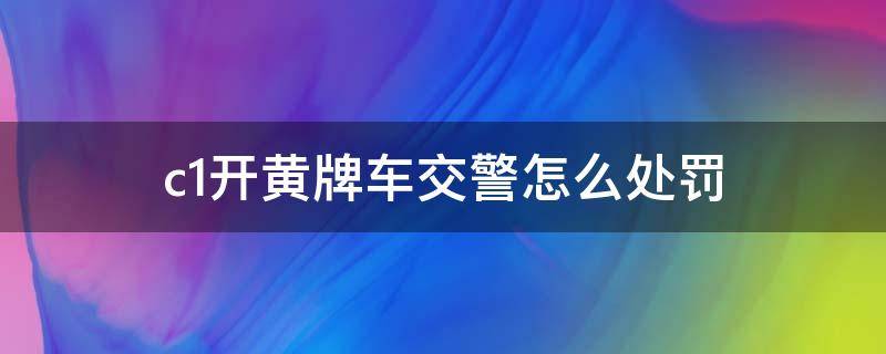 c1开黄牌车交警怎么处罚（c1开黄牌车交警怎么处罚什么拿车出来）