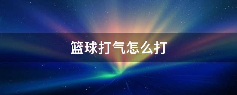 篮球打气怎么打 篮球打气怎么打不满