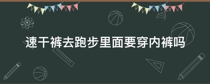 速干裤去跑步里面要穿内裤吗（跑步速干裤里面还穿内裤吗）