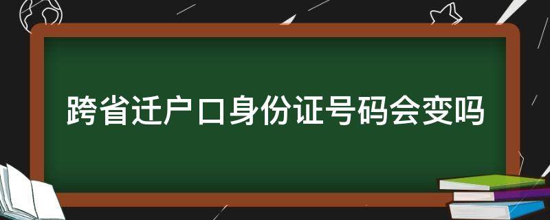 跨省迁户口身份证号码会变吗（跨省转户口身份证号会不会变）