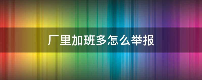 厂里加班多怎么举报 厂里每天加班可以举报吗