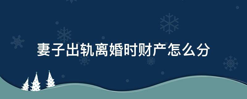 妻子出轨离婚时财产怎么分（妻子出轨要离婚财产怎么分）