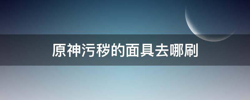 原神污秽的面具去哪刷（原神污秽的面具在哪刷）