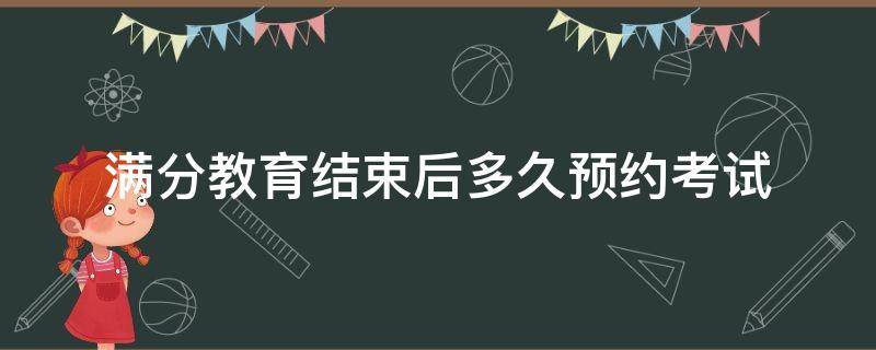 满分教育结束后多久预约考试 满分教育结束后多久预约考试下午能预约吗