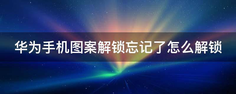 华为手机图案解锁忘记了怎么解锁（华为手机图案解锁忘记了怎么解锁而且里面的东西不能删）