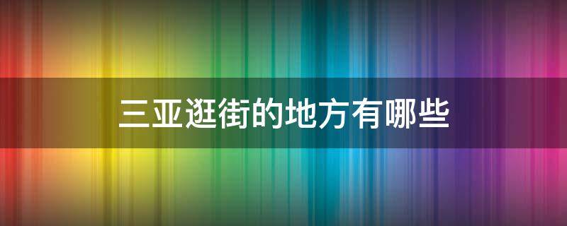 三亚逛街的地方有哪些 三亚市内逛街去哪逛好