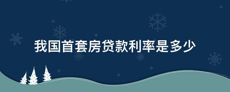 我国首套房贷款利率是多少 中国首套房贷款利息是多少?