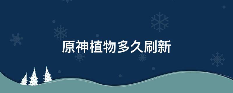 原神植物多久刷新 原神角色突破植物多久刷新一次