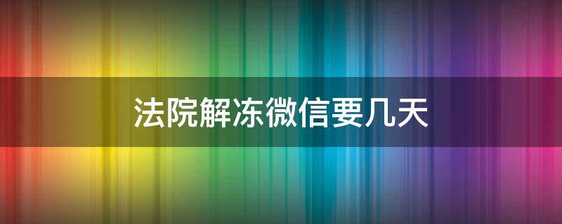 法院解冻微信要几天（法院冻结微信多久）