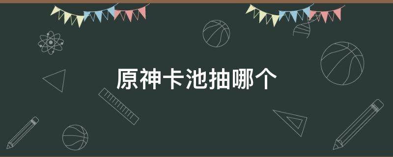 原神卡池抽哪个 原神卡池保底多少抽