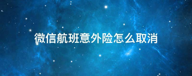 微信航班意外险怎么取消（微信订机票取消意外险）