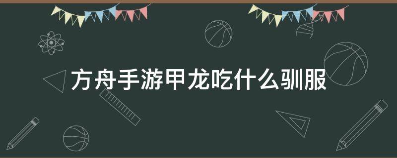 方舟手游甲龙吃什么驯服 方舟手游甲龙吃什么驯养快