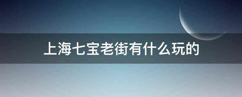 上海七宝老街有什么玩的（上海七宝老街都有什么）