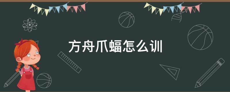 方舟爪蝠怎么训（方舟爪蝠怎么训吃什么饲料）