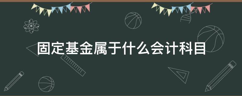 固定基金属于什么会计科目 固定资产基金属于哪类科目